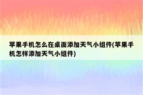 苹果手机怎么在桌面添加天气小组件(苹果手机怎样添加天气小组件)