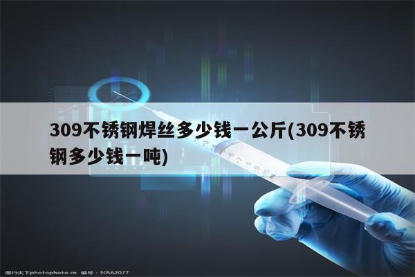 309不锈钢焊丝多少钱一公斤(309不锈钢多少钱一吨)