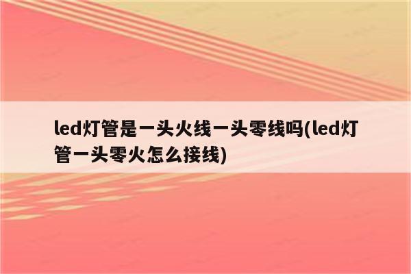 led灯管是一头火线一头零线吗(led灯管一头零火怎么接线)