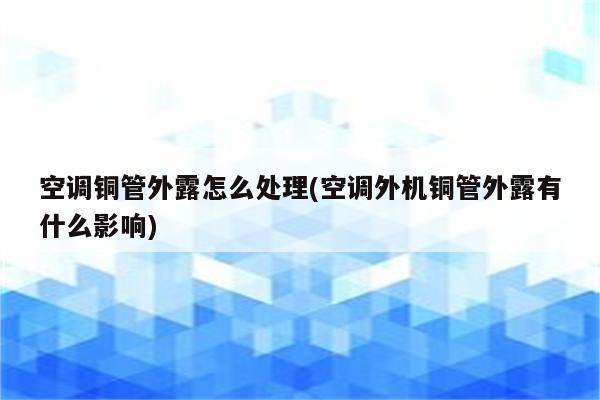 空调铜管外露怎么处理(空调外机铜管外露有什么影响)