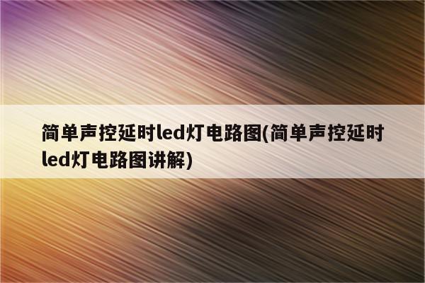 简单声控延时led灯电路图(简单声控延时led灯电路图讲解)