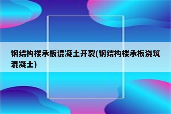 钢结构楼承板混凝土开裂(钢结构楼承板浇筑混凝土)