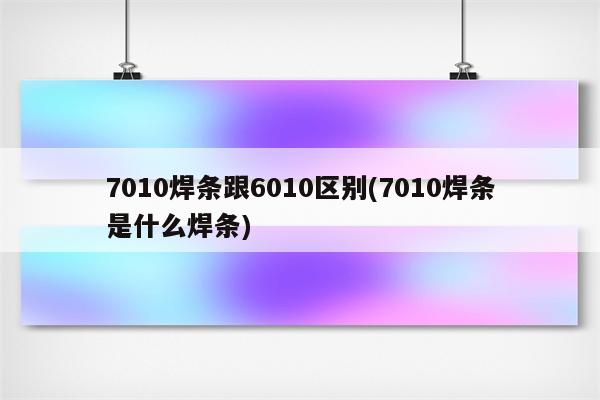 7010焊条跟6010区别(7010焊条是什么焊条)