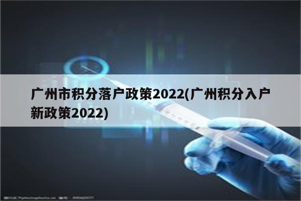 广州市积分落户政策2022(广州积分入户新政策2022)