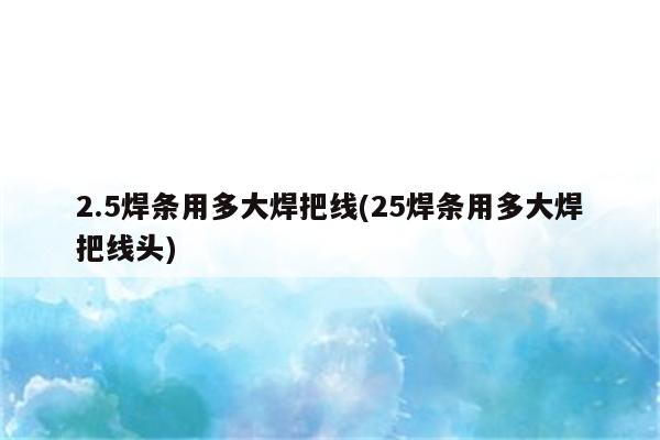 2.5焊条用多大焊把线(25焊条用多大焊把线头)