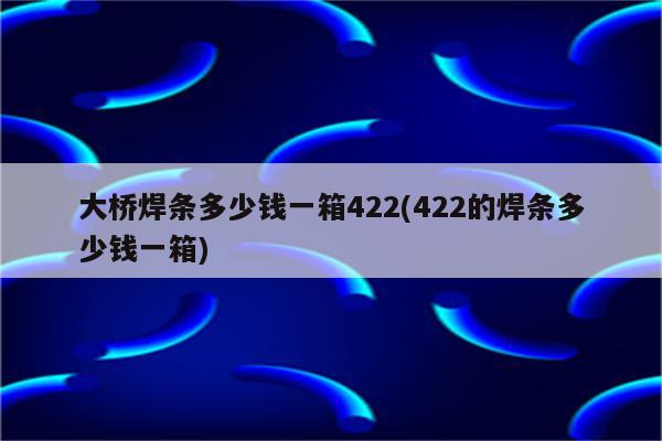 大桥焊条多少钱一箱422(422的焊条多少钱一箱)