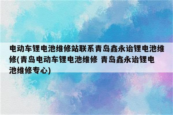 电动车锂电池维修站联系青岛鑫永诒锂电池维修(青岛电动车锂电池维修 青岛鑫永诒锂电池维修专心)