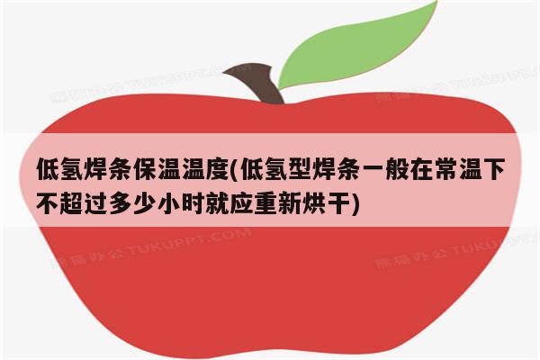 低氢焊条保温温度(低氢型焊条一般在常温下不超过多少小时就应重新烘干)