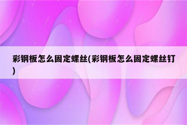 彩钢板怎么固定螺丝(彩钢板怎么固定螺丝钉)