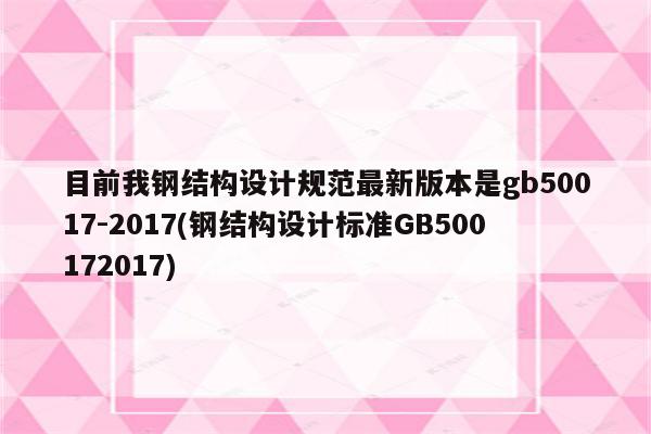 目前我钢结构设计规范最新版本是gb50017-2017(钢结构设计标准GB500172017)