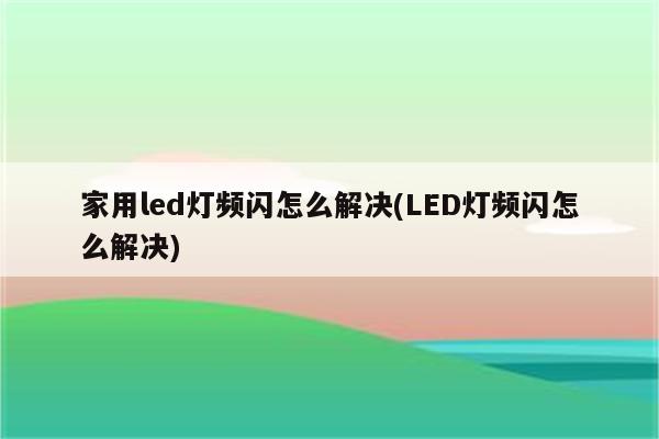 家用led灯频闪怎么解决(LED灯频闪怎么解决)