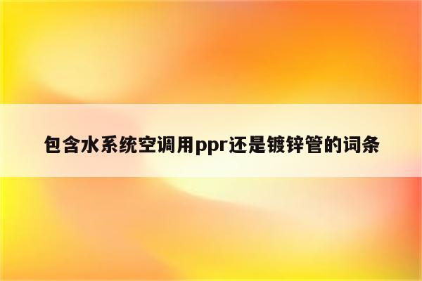 包含水系统空调用ppr还是镀锌管的词条