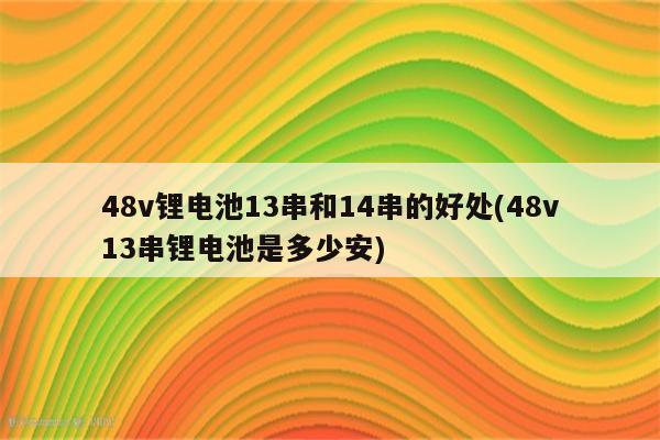 48v锂电池13串和14串的好处(48v13串锂电池是多少安)