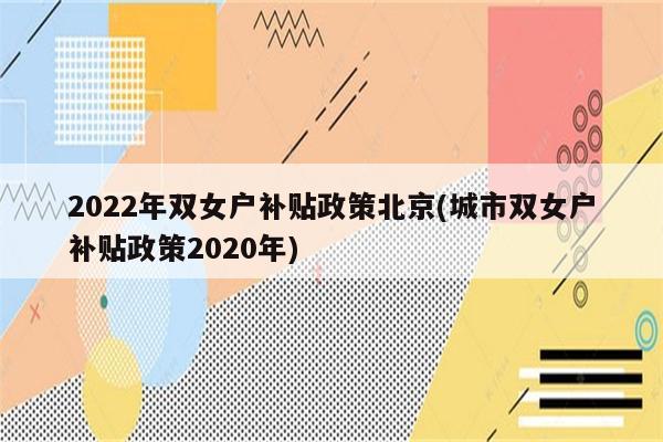 2022年双女户补贴政策北京(城市双女户补贴政策2020年)