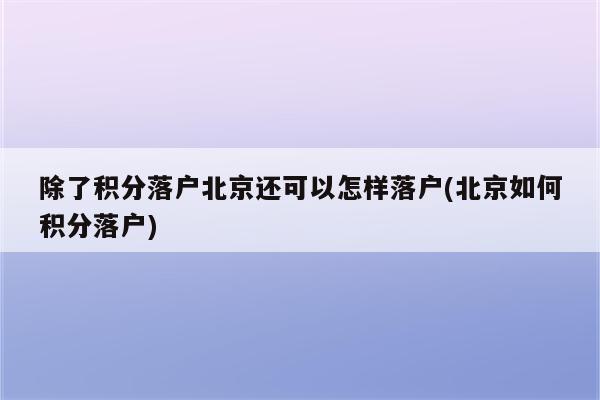 除了积分落户北京还可以怎样落户(北京如何积分落户)