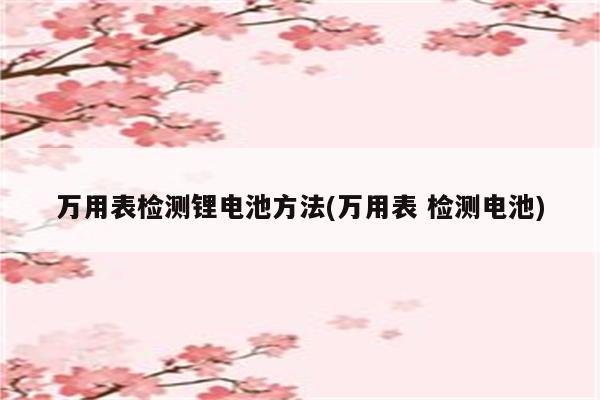 万用表检测锂电池方法(万用表 检测电池)