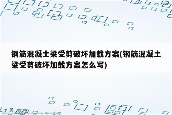 钢筋混凝土梁受剪破坏加载方案(钢筋混凝土梁受剪破坏加载方案怎么写)