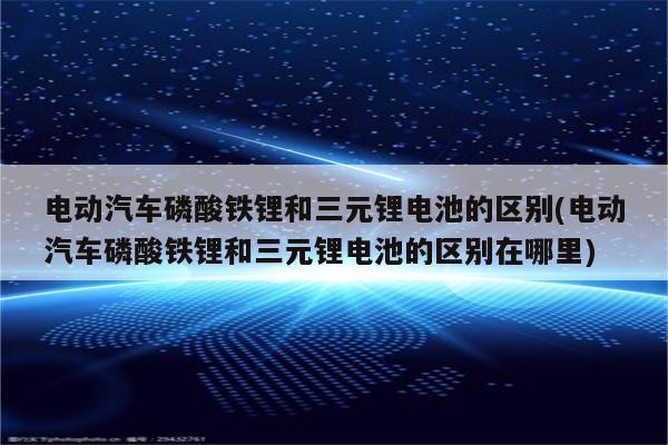 电动汽车磷酸铁锂和三元锂电池的区别(电动汽车磷酸铁锂和三元锂电池的区别在哪里)