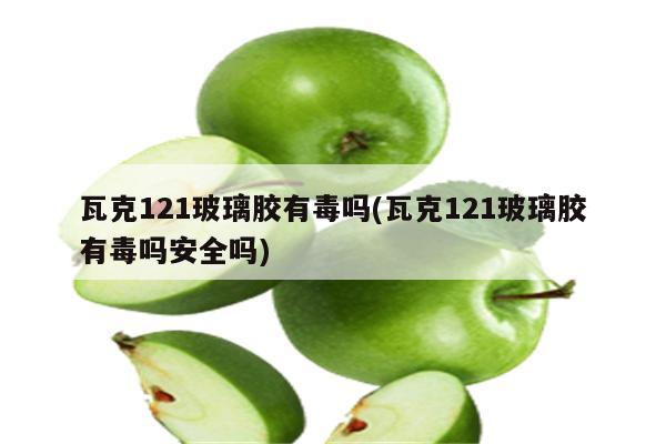 瓦克121玻璃胶有毒吗(瓦克121玻璃胶有毒吗安全吗)