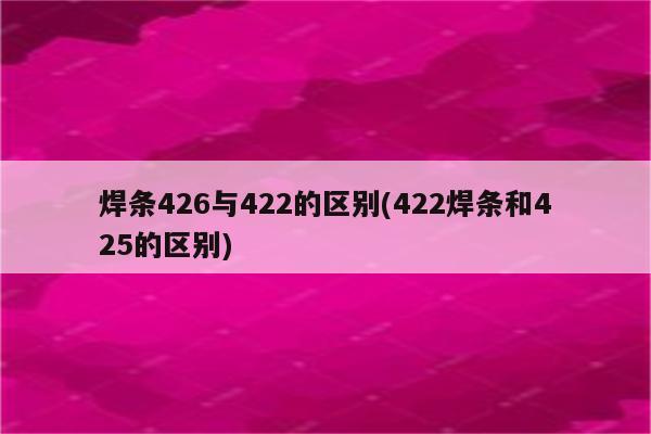 焊条426与422的区别(422焊条和425的区别)