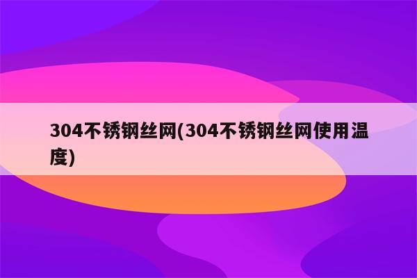 304不锈钢丝网(304不锈钢丝网使用温度)