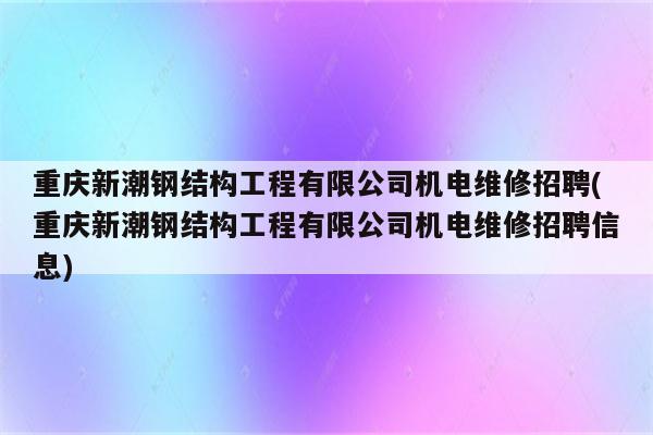 重庆新潮钢结构工程有限公司机电维修招聘(重庆新潮钢结构工程有限公司机电维修招聘信息)