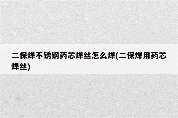 二保焊不锈钢药芯焊丝怎么焊(二保焊用药芯焊丝)