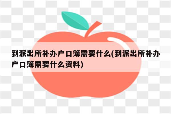 到派出所补办户口簿需要什么(到派出所补办户口簿需要什么资料)