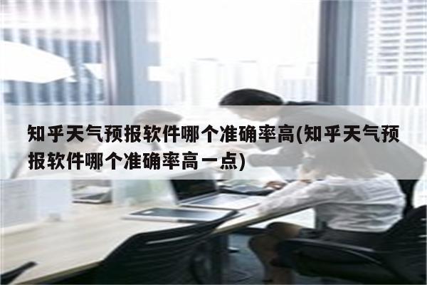 知乎天气预报软件哪个准确率高(知乎天气预报软件哪个准确率高一点)