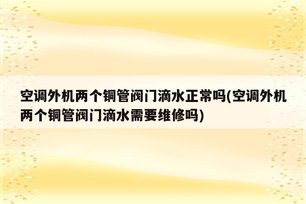 空调外机两个铜管阀门滴水正常吗(空调外机两个铜管阀门滴水需要维修吗)