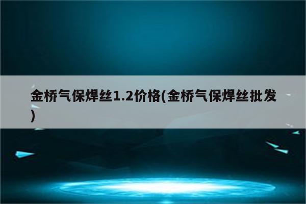 金桥气保焊丝1.2价格(金桥气保焊丝批发)