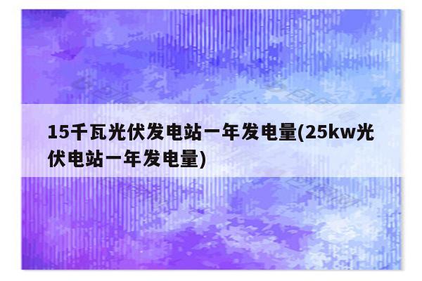 15千瓦光伏发电站一年发电量(25kw光伏电站一年发电量)