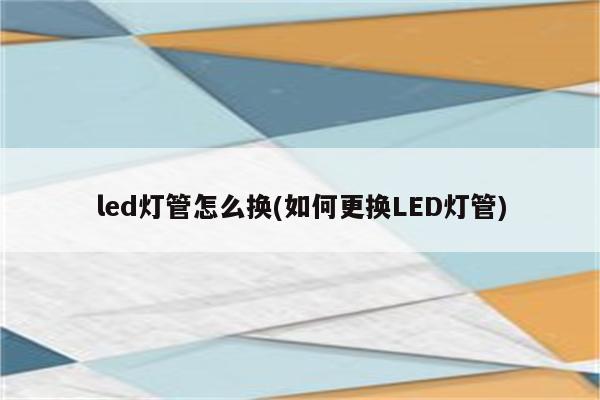 led灯管怎么换(如何更换LED灯管)