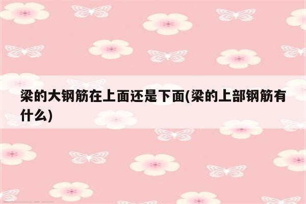 梁的大钢筋在上面还是下面(梁的上部钢筋有什么)