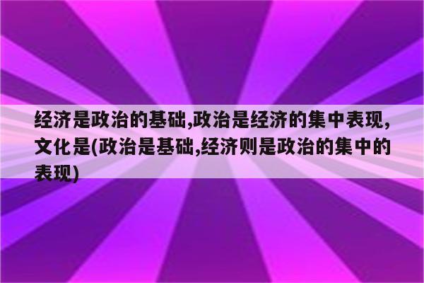 经济是政治的基础,政治是经济的集中表现,文化是(政治是基础,经济则是政治的集中的表现)