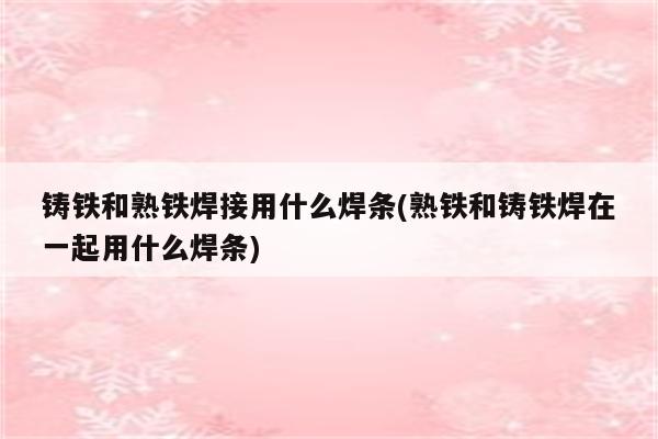 铸铁和熟铁焊接用什么焊条(熟铁和铸铁焊在一起用什么焊条)