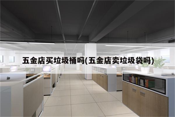 五金店买垃圾桶吗(五金店卖垃圾袋吗)