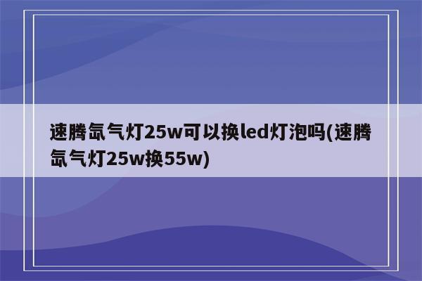 速腾氙气灯25w可以换led灯泡吗(速腾氙气灯25w换55w)