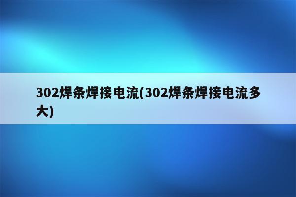 302焊条焊接电流(302焊条焊接电流多大)