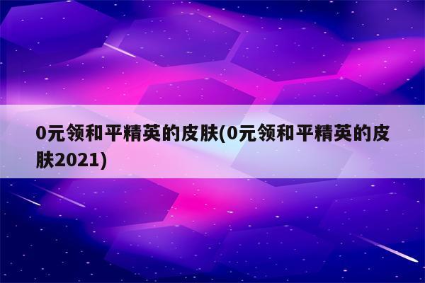 0元领和平精英的皮肤(0元领和平精英的皮肤2021)