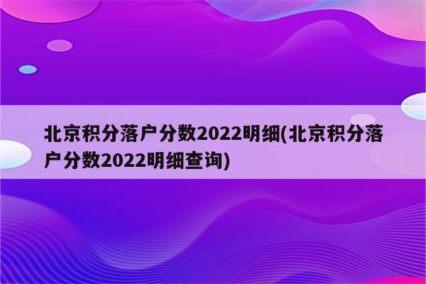 北京积分落户分数2022明细(北京积分落户分数2022明细查询)