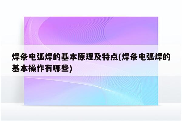 焊条电弧焊的基本原理及特点(焊条电弧焊的基本操作有哪些)