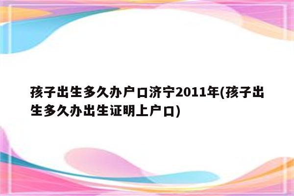 孩子出生多久办户口济宁2011年(孩子出生多久办出生证明上户口)