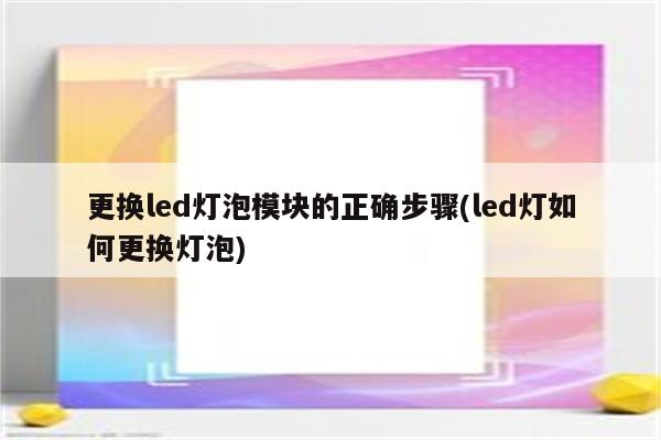 更换led灯泡模块的正确步骤(led灯如何更换灯泡)