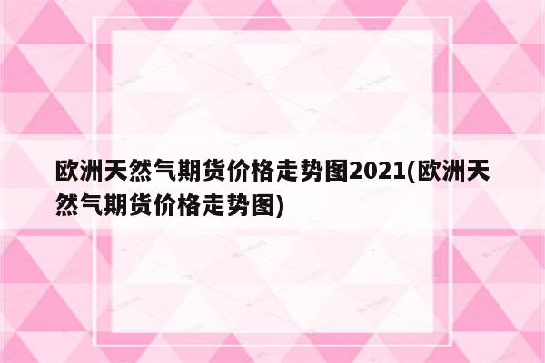 欧洲天然气期货价格走势图2021(欧洲天然气期货价格走势图)