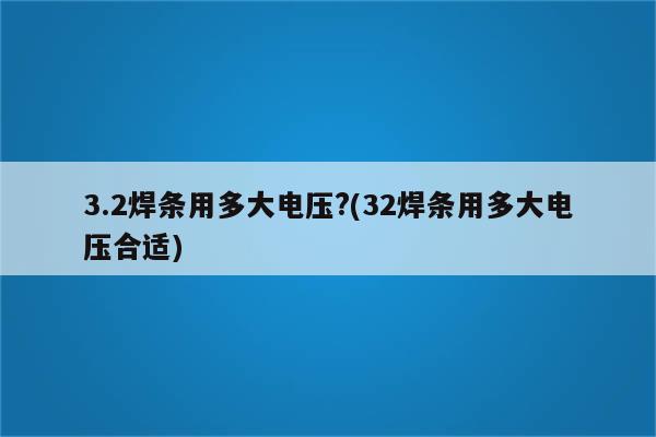 3.2焊条用多大电压?(32焊条用多大电压合适)