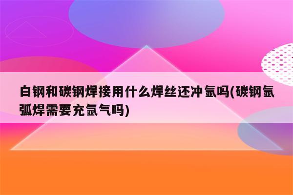 白钢和碳钢焊接用什么焊丝还冲氩吗(碳钢氩弧焊需要充氩气吗)