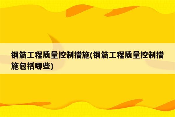 钢筋工程质量控制措施(钢筋工程质量控制措施包括哪些)