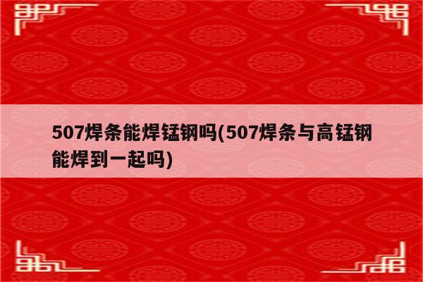 507焊条能焊锰钢吗(507焊条与高锰钢能焊到一起吗)