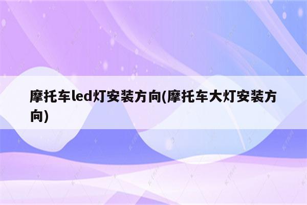 摩托车led灯安装方向(摩托车大灯安装方向)